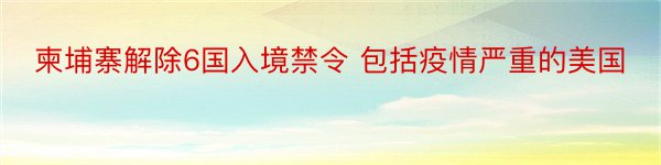 柬埔寨解除6国入境禁令 包括疫情严重的美国