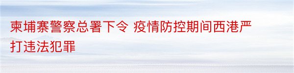 柬埔寨警察总署下令 疫情防控期间西港严打违法犯罪