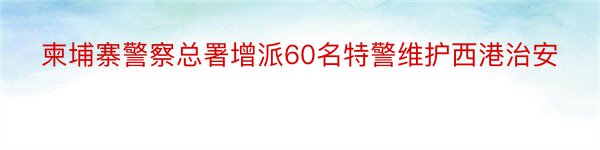 柬埔寨警察总署增派60名特警维护西港治安