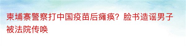 柬埔寨警察打中国疫苗后瘫痪？脸书造谣男子被法院传唤