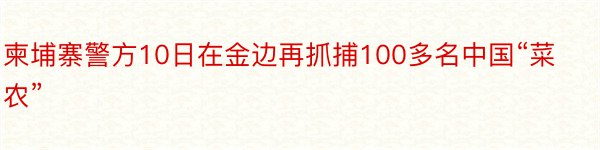 柬埔寨警方10日在金边再抓捕100多名中国“菜农”