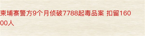 柬埔寨警方9个月侦破7788起毒品案 扣留16000人