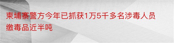 柬埔寨警方今年已抓获1万5千多名涉毒人员 缴毒品近半吨