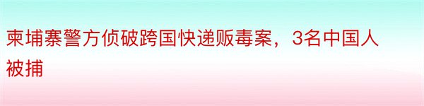 柬埔寨警方侦破跨国快递贩毒案，3名中国人被捕