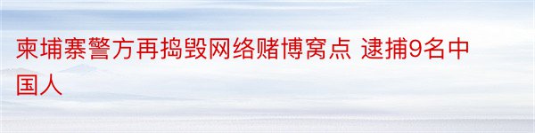 柬埔寨警方再捣毁网络赌博窝点 逮捕9名中国人