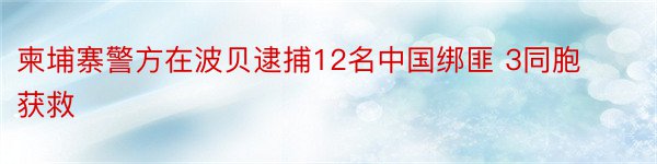 柬埔寨警方在波贝逮捕12名中国绑匪 3同胞获救