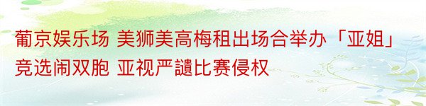 葡京娱乐场 美狮美高梅租出场合举办「亚姐」竞选闹双胞 亚视严讉比赛侵权