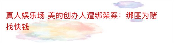 真人娱乐场 美的创办人遭绑架案：绑匪为赌找快钱