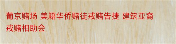 葡京赌场 美籍华侨赌徒戒赌告捷 建筑亚裔戒赌相助会