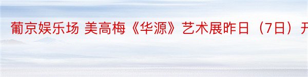 葡京娱乐场 美高梅《华源》艺术展昨日（7日）开幕