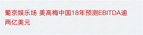 葡京娱乐场 美高梅中国18年预测EBITDA逾两亿美元