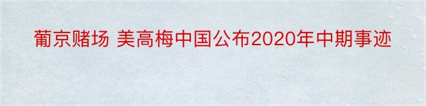 葡京赌场 美高梅中国公布2020年中期事迹