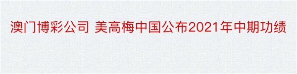 澳门博彩公司 美高梅中国公布2021年中期功绩