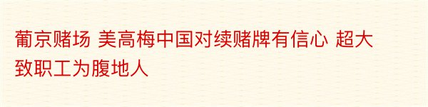 葡京赌场 美高梅中国对续赌牌有信心 超大致职工为腹地人