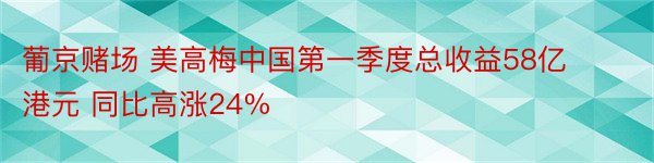 葡京赌场 美高梅中国第一季度总收益58亿港元 同比高涨24%