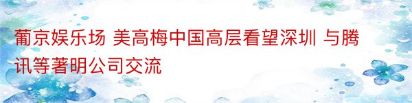 葡京娱乐场 美高梅中国高层看望深圳 与腾讯等著明公司交流