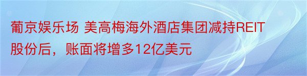 葡京娱乐场 美高梅海外酒店集团减持REIT股份后，账面将增多12亿美元