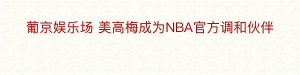 葡京娱乐场 美高梅成为NBA官方调和伙伴