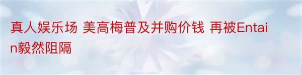 真人娱乐场 美高梅普及并购价钱 再被Entain毅然阻隔