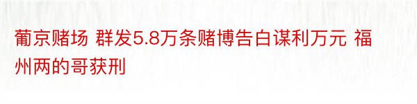 葡京赌场 群发5.8万条赌博告白谋利万元 福州两的哥获刑