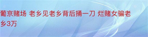 葡京赌场 老乡见老乡背后捅一刀 烂赌女骗老乡3万