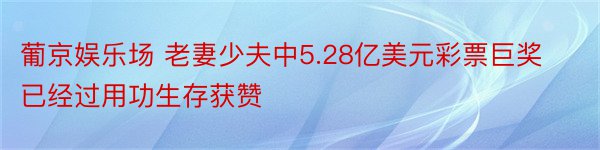 葡京娱乐场 老妻少夫中5.28亿美元彩票巨奖已经过用功生存获赞