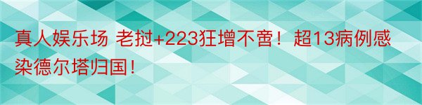 真人娱乐场 老挝+223狂增不啻！超13病例感染德尔塔归国！