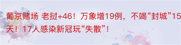 葡京赌场 老挝+46！万象增19例，不竭“封城”15天！17人感染新冠玩“失散”！