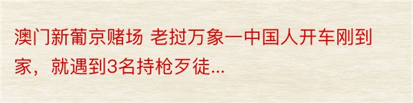 澳门新葡京赌场 老挝万象一中国人开车刚到家，就遇到3名持枪歹徒...