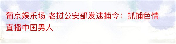 葡京娱乐场 老挝公安部发逮捕令：抓捕色情直播中国男人