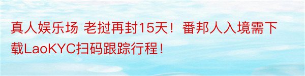 真人娱乐场 老挝再封15天！番邦人入境需下载LaoKYC扫码跟踪行程！