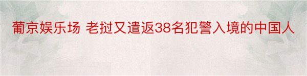 葡京娱乐场 老挝又遣返38名犯警入境的中国人