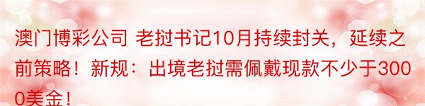 澳门博彩公司 老挝书记10月持续封关，延续之前策略！新规：出境老挝需佩戴现款不少于3000美金！