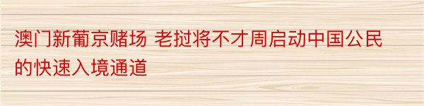 澳门新葡京赌场 老挝将不才周启动中国公民的快速入境通道