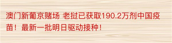 澳门新葡京赌场 老挝已获取190.2万剂中国疫苗！最新一批明日驱动接种！