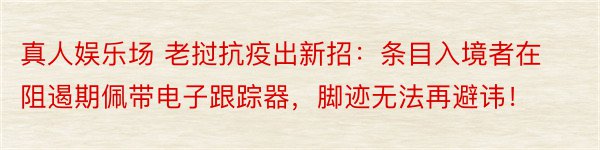 真人娱乐场 老挝抗疫出新招：条目入境者在阻遏期佩带电子跟踪器，脚迹无法再避讳！