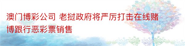 澳门博彩公司 老挝政府将严厉打击在线赌博跟行恶彩票销售