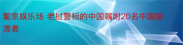 葡京娱乐场 老挝警标的中国嘱咐20名中国偷渡者