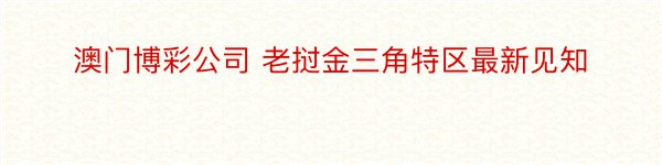 澳门博彩公司 老挝金三角特区最新见知