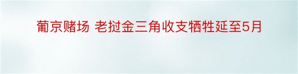 葡京赌场 老挝金三角收支牺牲延至5月