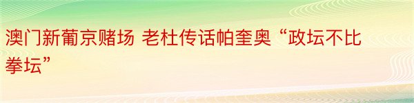 澳门新葡京赌场 老杜传话帕奎奥 “政坛不比拳坛”