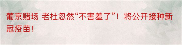 葡京赌场 老杜忽然“不害羞了”！将公开接种新冠疫苗！