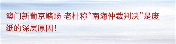 澳门新葡京赌场 老杜称“南海仲裁判决”是废纸的深层原因！