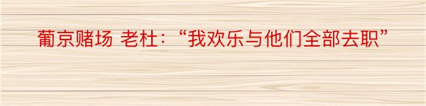 葡京赌场 老杜：“我欢乐与他们全部去职”