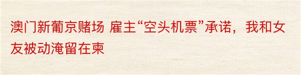 澳门新葡京赌场 雇主“空头机票”承诺，我和女友被动淹留在柬