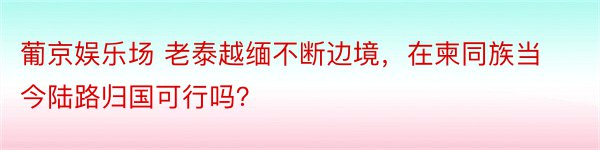 葡京娱乐场 老泰越缅不断边境，在柬同族当今陆路归国可行吗？