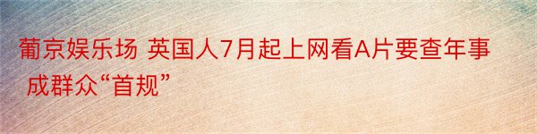 葡京娱乐场 英国人7月起上网看A片要查年事 成群众“首规”