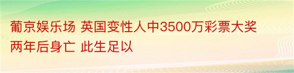 葡京娱乐场 英国变性人中3500万彩票大奖两年后身亡 此生足以