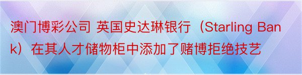 澳门博彩公司 英国史达琳银行（Starling Bank）在其人才储物柜中添加了赌博拒绝技艺