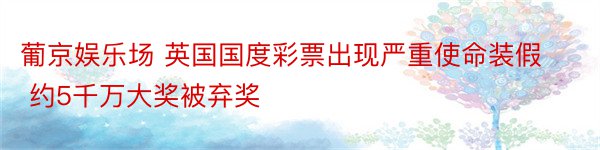 葡京娱乐场 英国国度彩票出现严重使命装假 约5千万大奖被弃奖